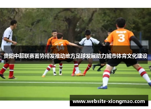 贵阳中超联赛蓄势待发推动地方足球发展助力城市体育文化建设
