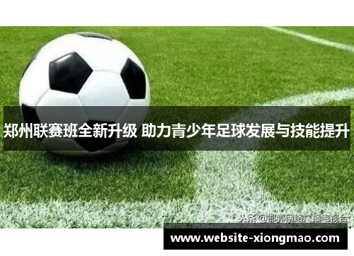 郑州联赛班全新升级 助力青少年足球发展与技能提升